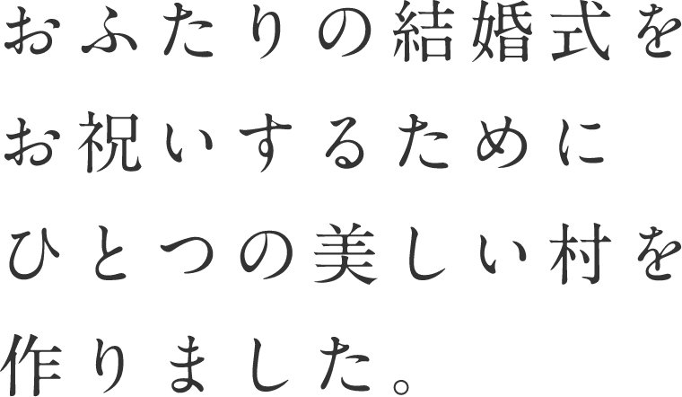 おふたりの結婚式をお祝いするためにひとつの美しい村を作りました。